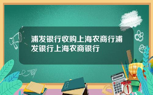浦发银行收购上海农商行浦发银行上海农商银行