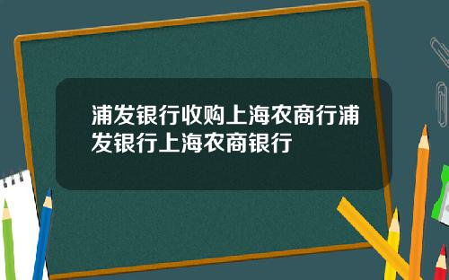 浦发银行收购上海农商行浦发银行上海农商银行