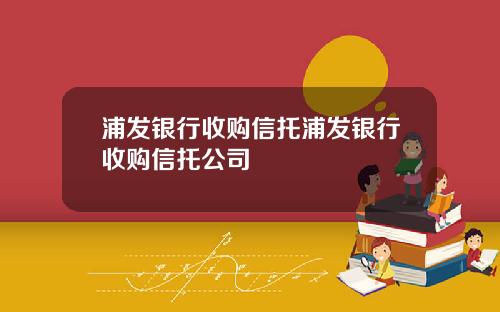 浦发银行收购信托浦发银行收购信托公司