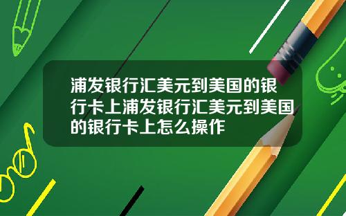 浦发银行汇美元到美国的银行卡上浦发银行汇美元到美国的银行卡上怎么操作