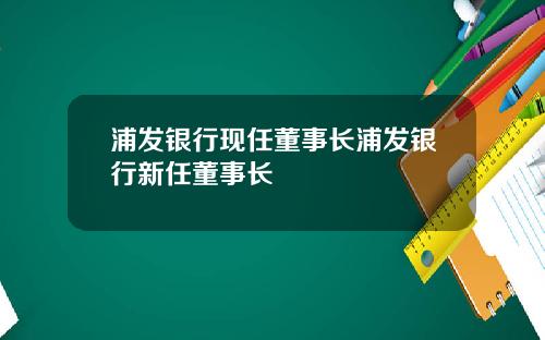 浦发银行现任董事长浦发银行新任董事长