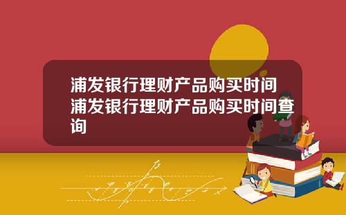 浦发银行理财产品购买时间浦发银行理财产品购买时间查询