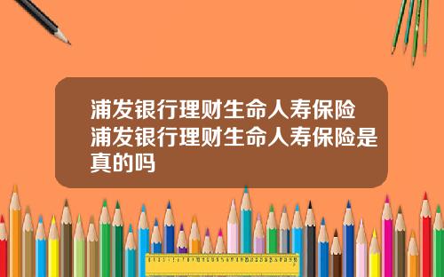 浦发银行理财生命人寿保险浦发银行理财生命人寿保险是真的吗