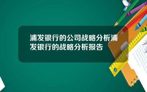 浦发银行的公司战略分析浦发银行的战略分析报告