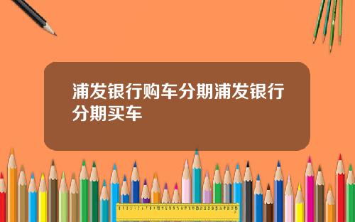 浦发银行购车分期浦发银行分期买车