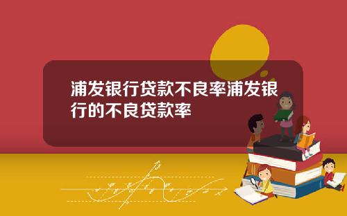 浦发银行贷款不良率浦发银行的不良贷款率