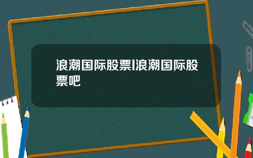 浪潮国际股票I浪潮国际股票吧