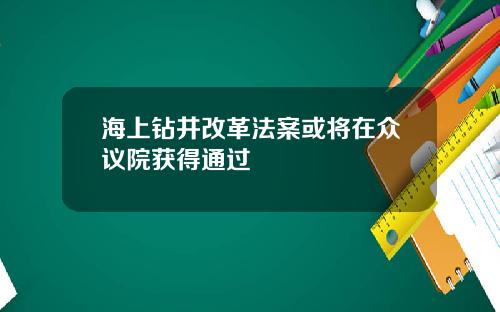 海上钻井改革法案或将在众议院获得通过
