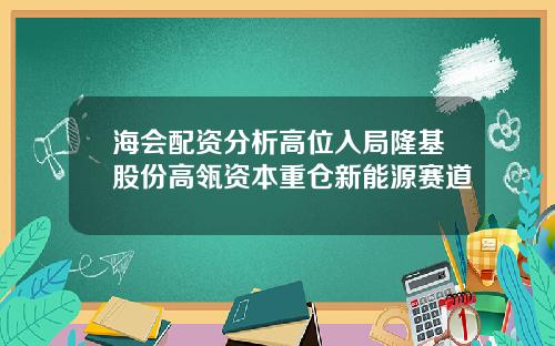 海会配资分析高位入局隆基股份高瓴资本重仓新能源赛道
