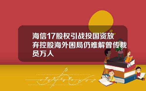 海信17股权引战投国资放弃控股海外困局仍难解曾传裁员万人