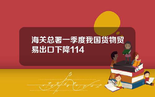 海关总署一季度我国货物贸易出口下降114
