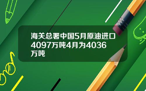 海关总署中国5月原油进口4097万吨4月为4036万吨