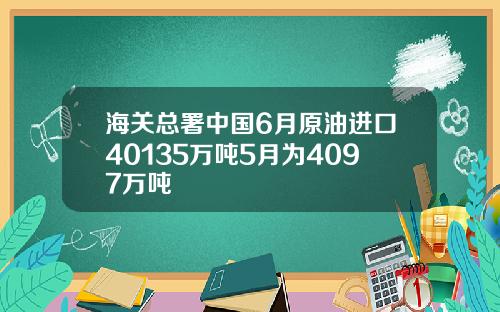 海关总署中国6月原油进口40135万吨5月为4097万吨