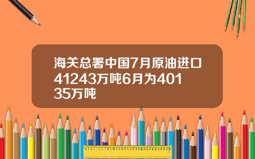 海关总署中国7月原油进口41243万吨6月为40135万吨