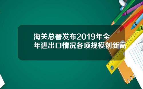 海关总署发布2019年全年进出口情况各项规模创新高