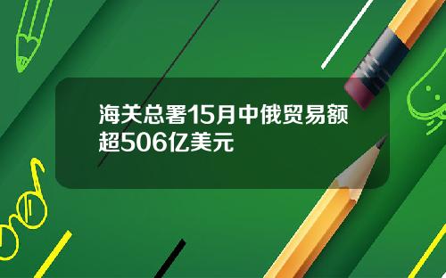 海关总署15月中俄贸易额超506亿美元