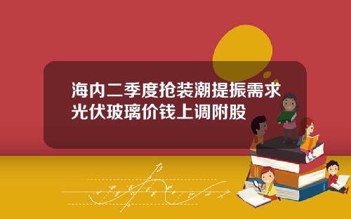 海内二季度抢装潮提振需求光伏玻璃价钱上调附股