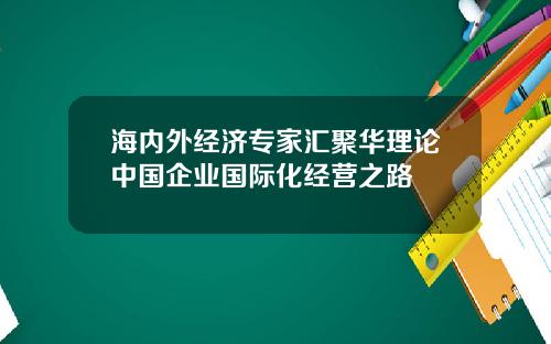 海内外经济专家汇聚华理论中国企业国际化经营之路