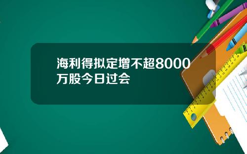 海利得拟定增不超8000万股今日过会
