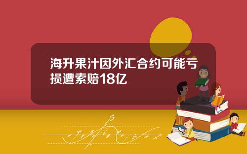 海升果汁因外汇合约可能亏损遭索赔18亿