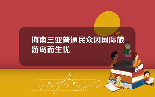 海南三亚普通民众因国际旅游岛而生忧