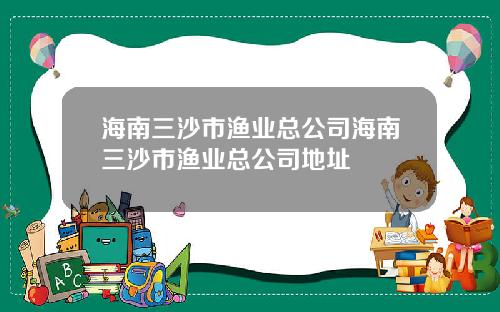 海南三沙市渔业总公司海南三沙市渔业总公司地址