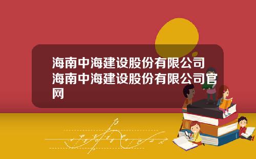 海南中海建设股份有限公司海南中海建设股份有限公司官网
