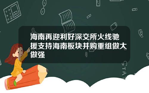 海南再迎利好深交所火线驰援支持海南板块并购重组做大做强