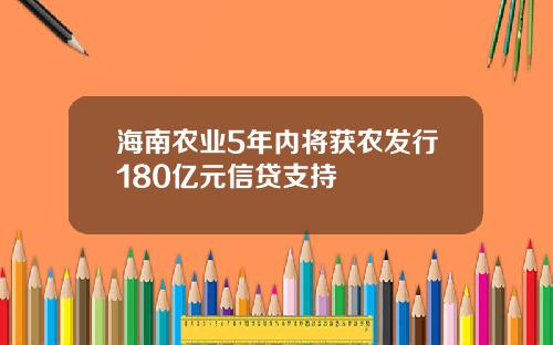 海南农业5年内将获农发行180亿元信贷支持