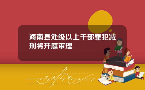 海南县处级以上干部罪犯减刑将开庭审理