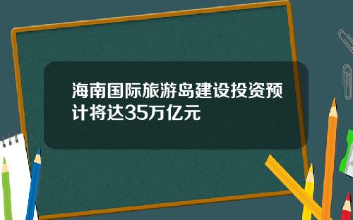 海南国际旅游岛建设投资预计将达35万亿元