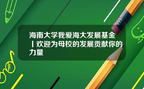 海南大学我爱海大发展基金丨欢迎为母校的发展贡献你的力量