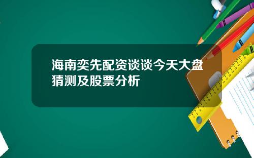 海南奕先配资谈谈今天大盘猜测及股票分析