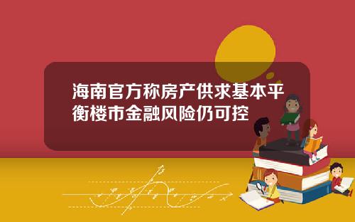 海南官方称房产供求基本平衡楼市金融风险仍可控