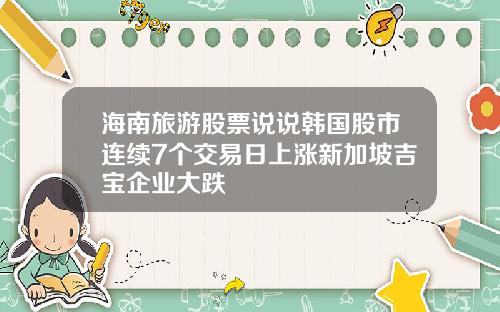 海南旅游股票说说韩国股市连续7个交易日上涨新加坡吉宝企业大跌