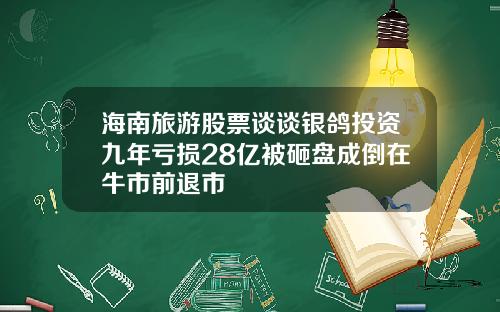 海南旅游股票谈谈银鸽投资九年亏损28亿被砸盘成倒在牛市前退市
