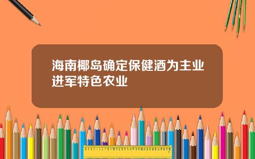 海南椰岛确定保健酒为主业进军特色农业