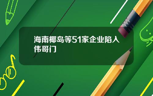 海南椰岛等51家企业陷入伟哥门