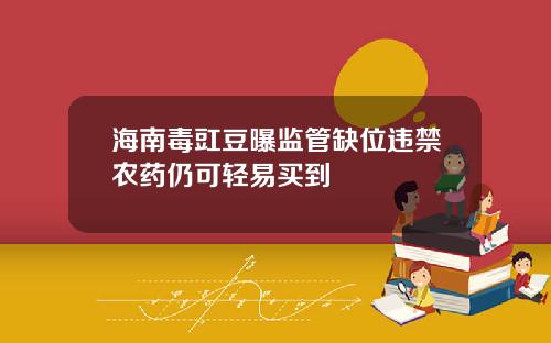 海南毒豇豆曝监管缺位违禁农药仍可轻易买到