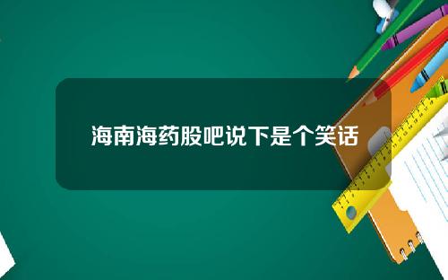 海南海药股吧说下是个笑话
