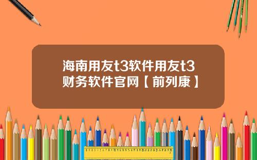 海南用友t3软件用友t3财务软件官网【前列康】