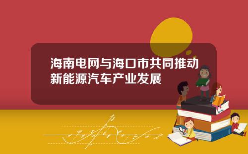 海南电网与海口市共同推动新能源汽车产业发展