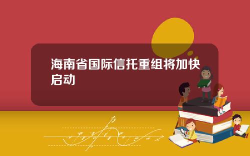 海南省国际信托重组将加快启动