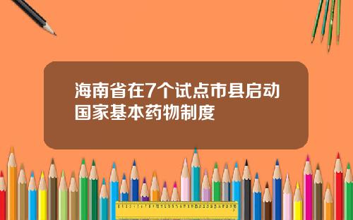 海南省在7个试点市县启动国家基本药物制度