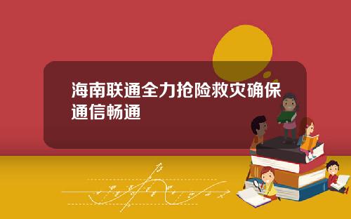 海南联通全力抢险救灾确保通信畅通