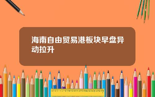 海南自由贸易港板块早盘异动拉升