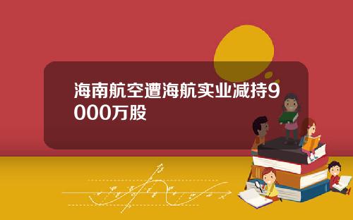 海南航空遭海航实业减持9000万股