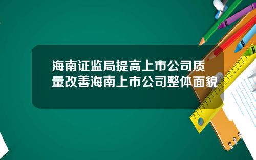 海南证监局提高上市公司质量改善海南上市公司整体面貌
