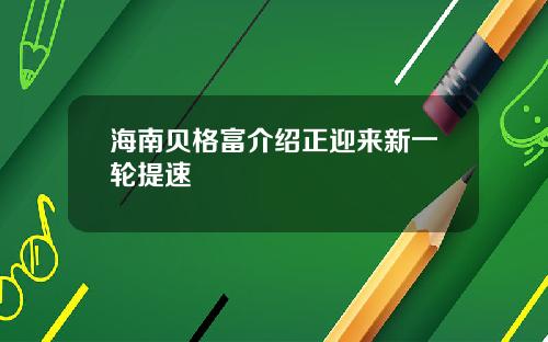 海南贝格富介绍正迎来新一轮提速