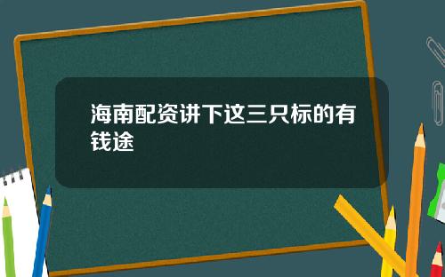 海南配资讲下这三只标的有钱途